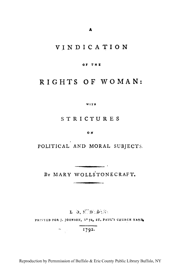 handle is hein.peggy/virwop0001 and id is 1 raw text is: VINDICATION
OF THE
RIGHTS OF WOMAN:

STRICTURES
OK
POLITICAL AND MORAL SUBJECTS,

By MARY WOLLSTONECRAFT.
L O O  NJ D',TP
R'II:D FOP, J. JOHWSON, N' 72, ST. PA1UL'S CiURCHf YAP, N
I 792-

Reproduction by Permnmission of Buffalo & Erie County Public Library Buffalo, NY


