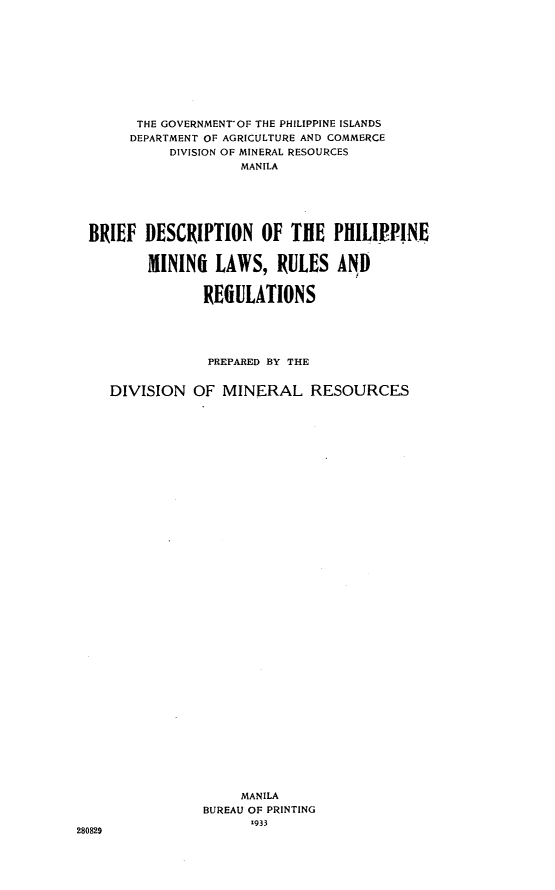 handle is hein.philipp/bdpml0001 and id is 1 raw text is: 










THE GOVERNMENT OF THE PHILIPPINE ISLANDS
DEPARTMENT OF AGRICULTURE AND COMMERCE
     DIVISION OF MINERAL RESOURCES
              MANILA


BRIEF DESCRIPTION OF THE


       MININi LAWS, RULES


              REfiULATIONS


PHILIPNE

AND


            PREPARED BY THE


DIVISION OF MINERAL RESOURCES





































                 MANILA
            BUREAU OF PRINTING
                  -933


280829



