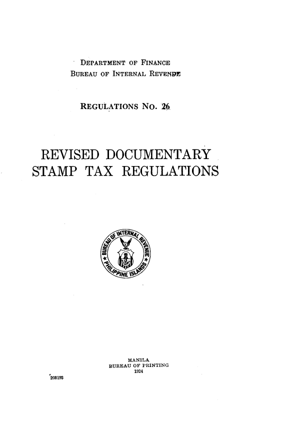 handle is hein.philipp/nrpsgr0001 and id is 1 raw text is: 







         DEPARTMENT OF FINANCE

       BUREAU OF INTERNAL REVENRE




         REGULATIONS NO. 26






  REVISED DOCUMENTARY

STAMP TAX REGULATIONS


   MANILA
BUREAU OF PRINTING
     1924


'202499


