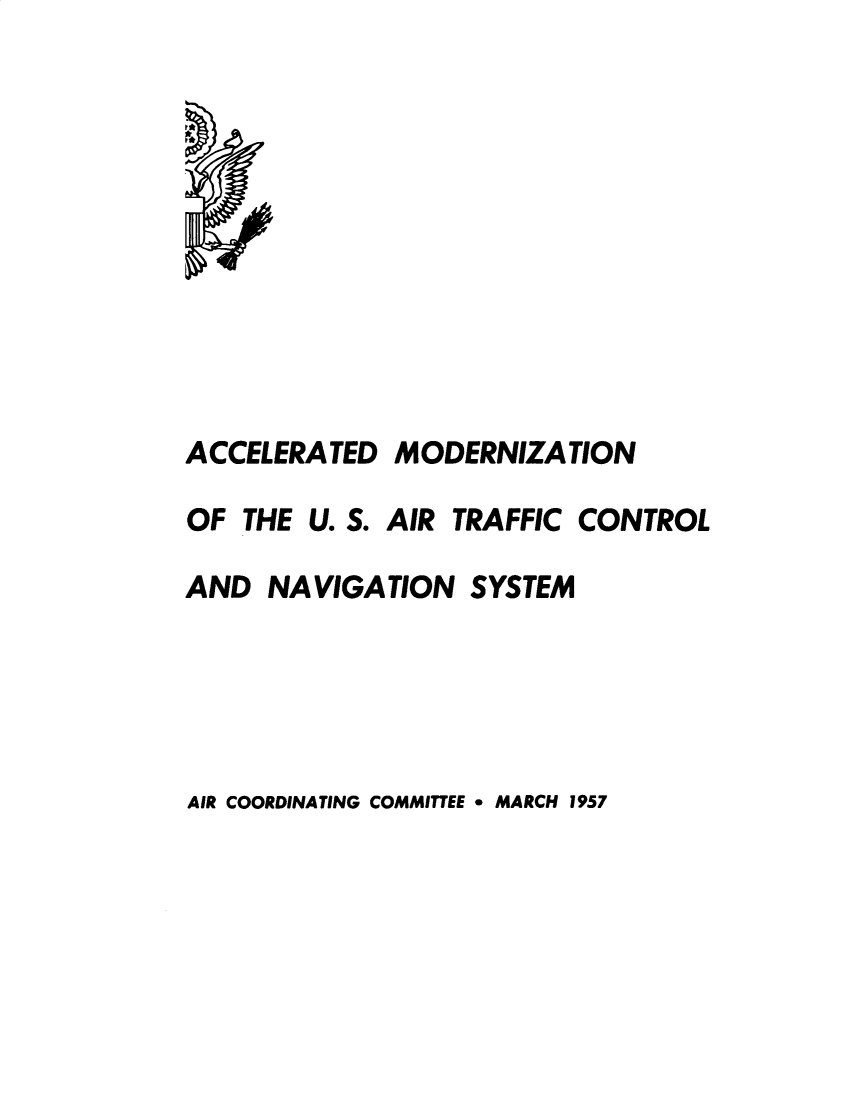 handle is hein.prescomm/admnusatccl0001 and id is 1 raw text is: 











ACCELERA TED MODERNIZA TION

OF THE U. S. AIR TRAFFIC CONTROL

AND NAVIGATION SYSTEM


AIR COORDINATING COMMITTEE o MARCH 1957


