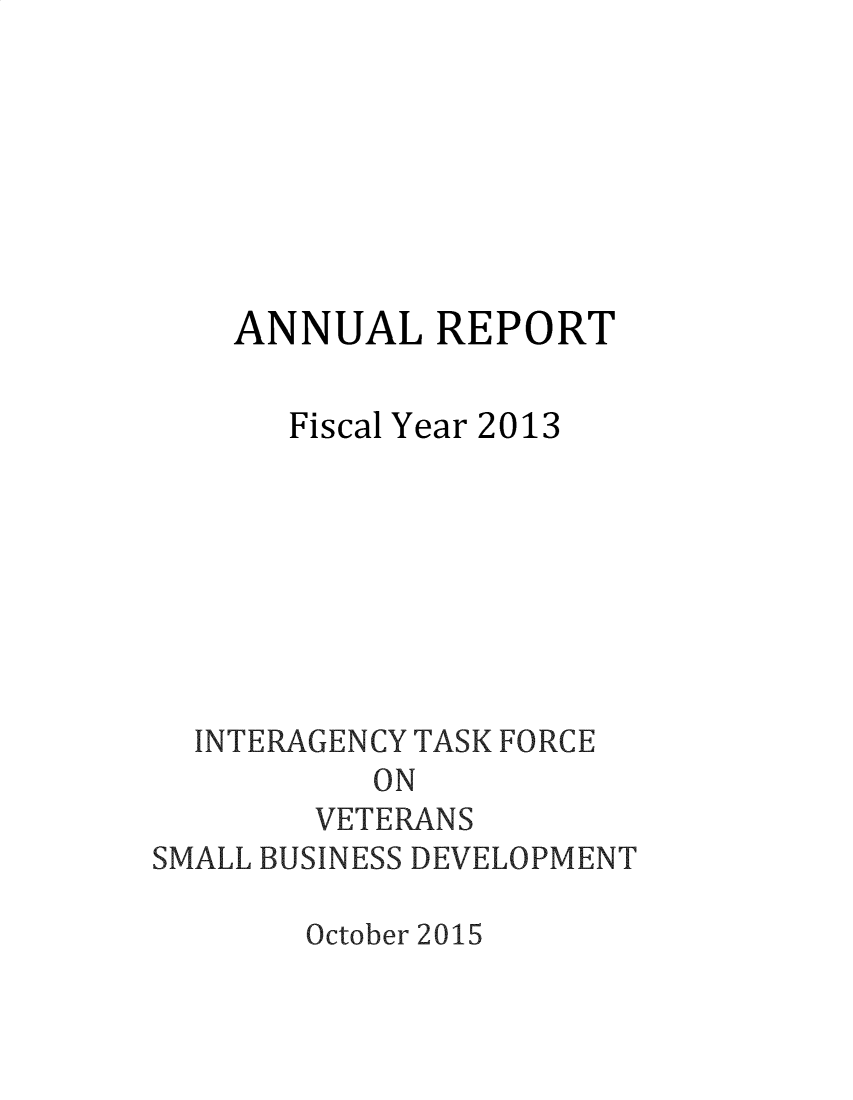 handle is hein.prescomm/alrflyr0001 and id is 1 raw text is: 








    ANNUAL REPORT

       Fiscal Year 2013








  INTERAGENCY TASK FORCE
           ON
        VETERANS
SMALL BUSINESS DEVELOPMENT


October 2015


