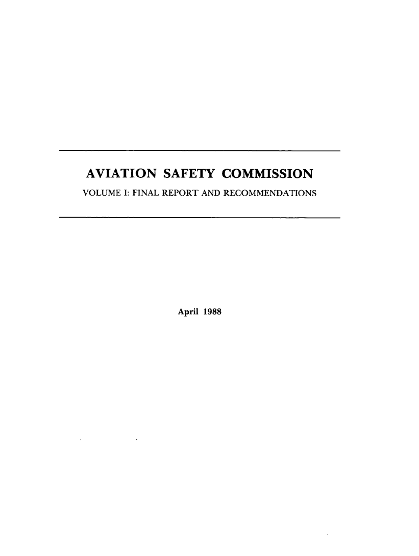 handle is hein.prescomm/avisafeco0001 and id is 1 raw text is: 

















AVIATION SAFETY COMMISSION

VOLUME I: FINAL REPORT AND RECOMMENDATIONS


April 1988


