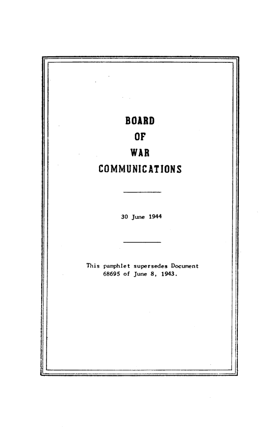 handle is hein.prescomm/bwcomm0001 and id is 1 raw text is: 









         BOARD
           OF
           WAR
   COMMUNICATIONS



        30 June 1944



This pamphlet supersedes Document
    68695 of June 8, 1943.


