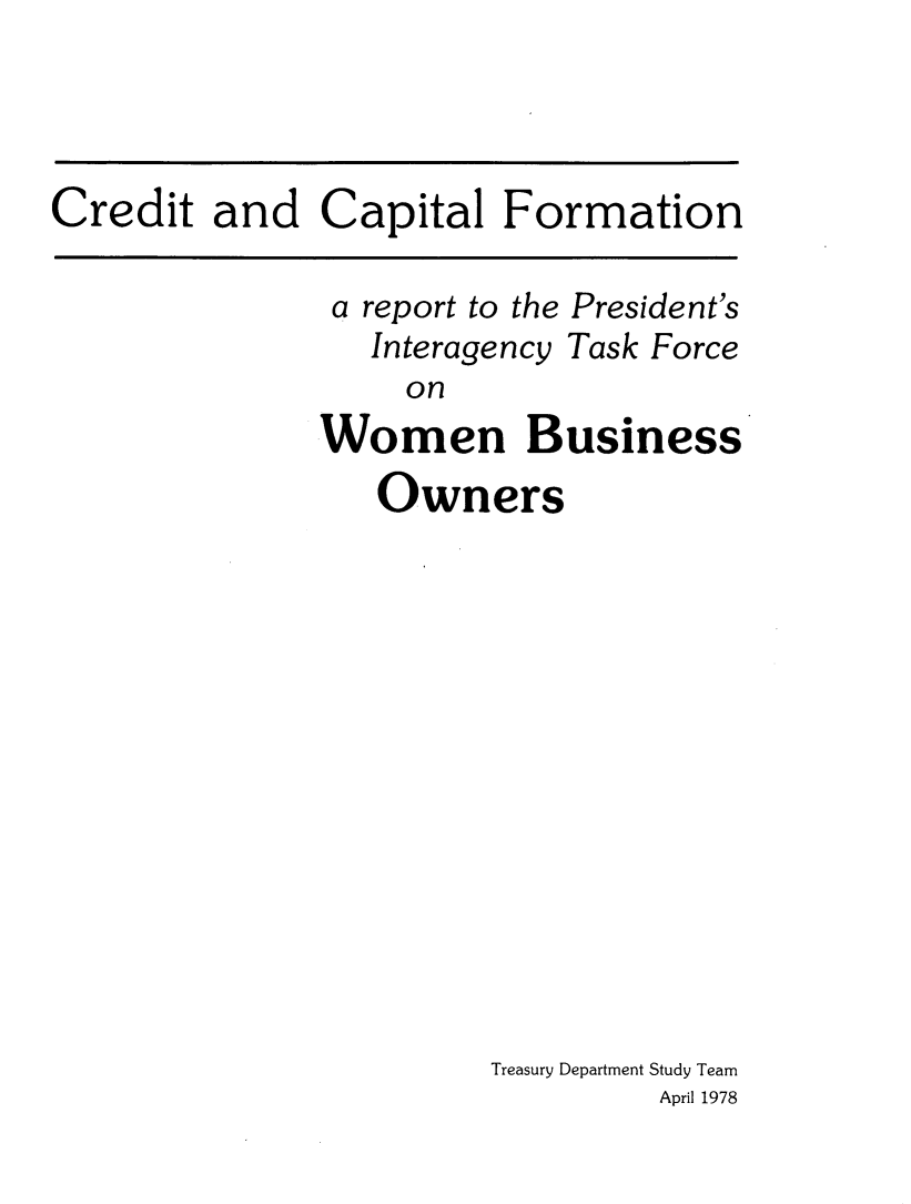 handle is hein.prescomm/crdcapform0001 and id is 1 raw text is: 



Credit and Capital Formation


a report to the President's


Interagency
  on


Task Force


Women Business
   Owners













         Treasury Department Study Team
                  April 1978


