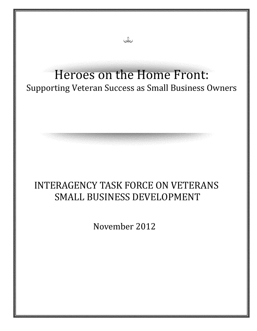 handle is hein.prescomm/hohft0001 and id is 1 raw text is: 






el-lUt  U11 LII 1-1UIIi rUIIIL;


Supporting Veteran Success as Small Business Owners


INTERAGENCY TASK FORCE ON VETERANS
    SMALL BUSINESS DEVELOPMENT


November 2012


