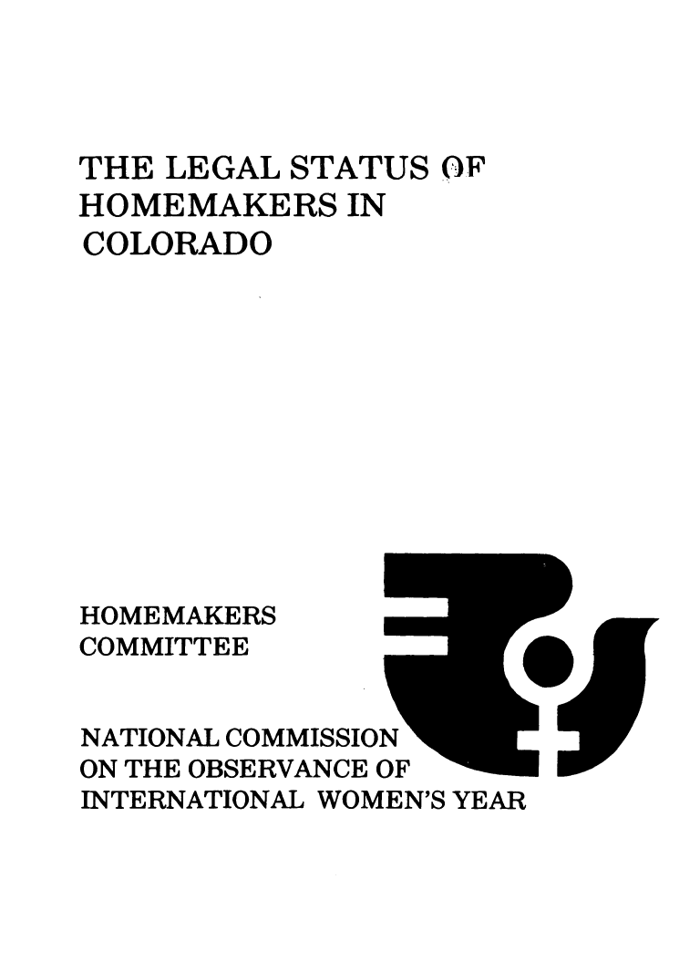 handle is hein.prescomm/leshomeco0001 and id is 1 raw text is: 




THE LEGAL STATUS  OF
HOMEMAKERS   IN
COLORADO












HOMEMAKERS
COMMITTEE


NATIONAL COMMISSION
ON THE OBSERVANCE OF
INTERNATIONAL WOMEN'S YEAR


