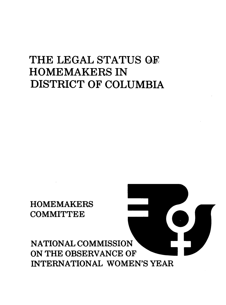 handle is hein.prescomm/leshomedc0001 and id is 1 raw text is: 





THE LEGAL STATUS  OF
HOMEMAKERS   IN
DISTRICT OF COLUMBIA












HOMEMAKERS
COMMITTEE


NATIONAL COMMISSION
ON THE OBSERVANCE OF
INTERNATIONAL WOMEN'S YEAR


