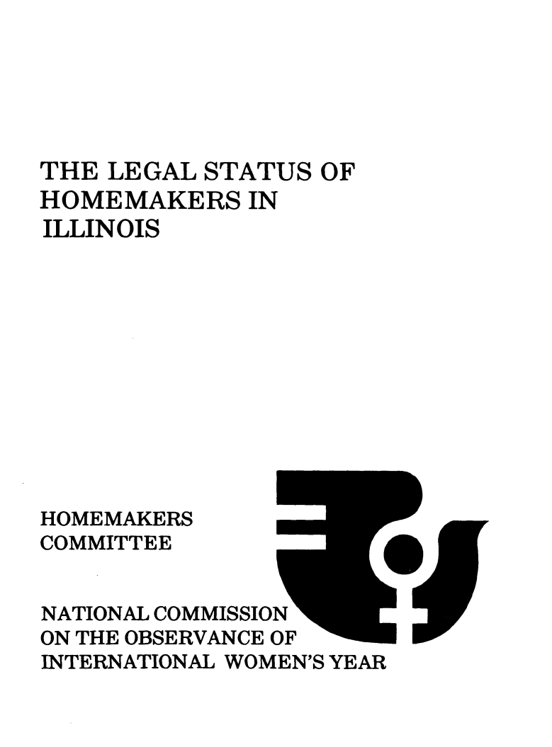 handle is hein.prescomm/leshomeil0001 and id is 1 raw text is: 






THE LEGAL  STATUS OF
HOMEMAKERS IN
ILLINOIS












HOMEMAKERS
COMMITTEE


NATIONAL COMMISSION
ON THE OBSERVANCE OF
INTERNATIONAL WOMEN'S YEAR


