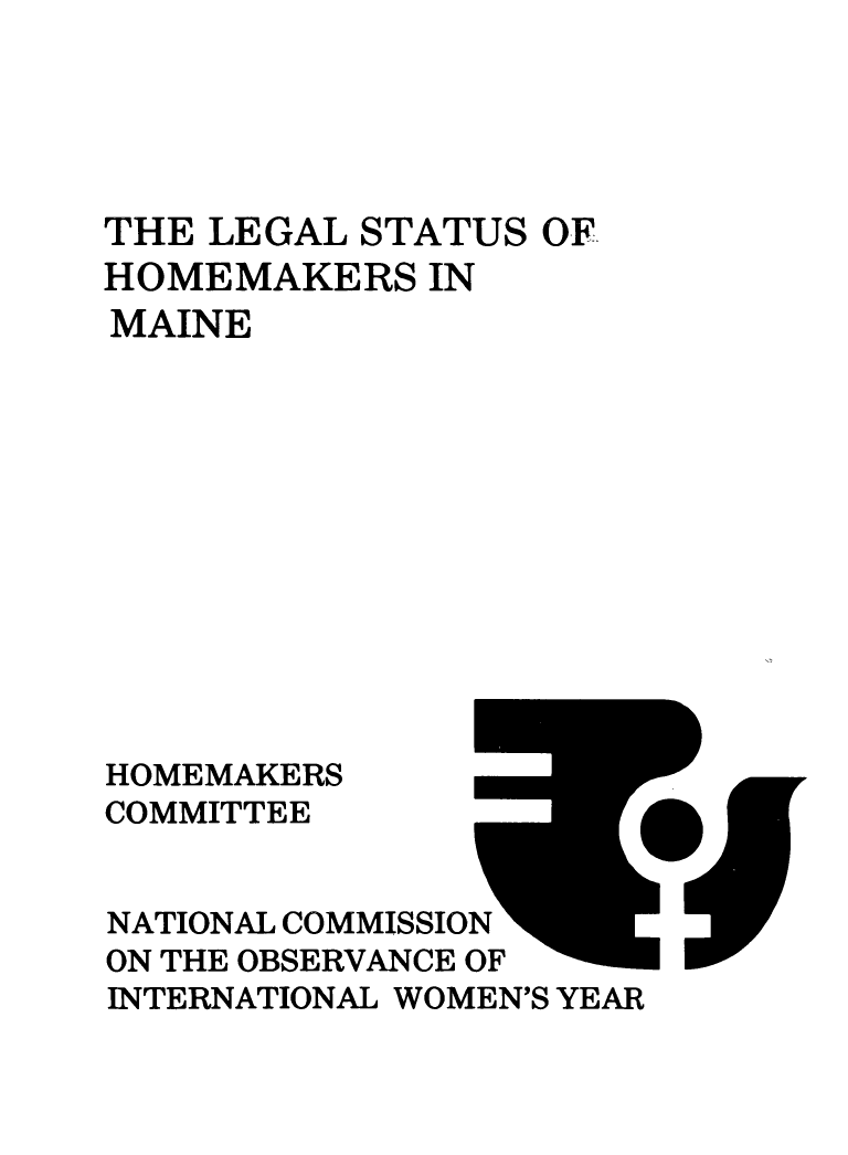 handle is hein.prescomm/leshomeme0001 and id is 1 raw text is: 





THE LEGAL  STATUS OF
HOMEMAKERS   IN
MAINE












HOMEMAKERS
COMMITTEE


NATIONAL COMMISSION
ON THE OBSERVANCE OF
INTERNATIONAL WOMEN'S YEAR


