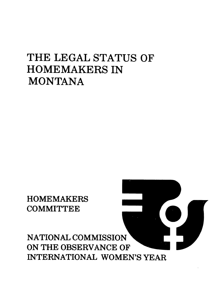 handle is hein.prescomm/leshomemt0001 and id is 1 raw text is: 




THE LEGAL STATUS  OF
HOMEMAKERS   IN
MONTANA












HOMEMAKERS
COMMITTEE


NATIONAL COMMISSION
ON THE OBSERVANCE OF
INTERNATIONAL WOMEN'S YEAR


