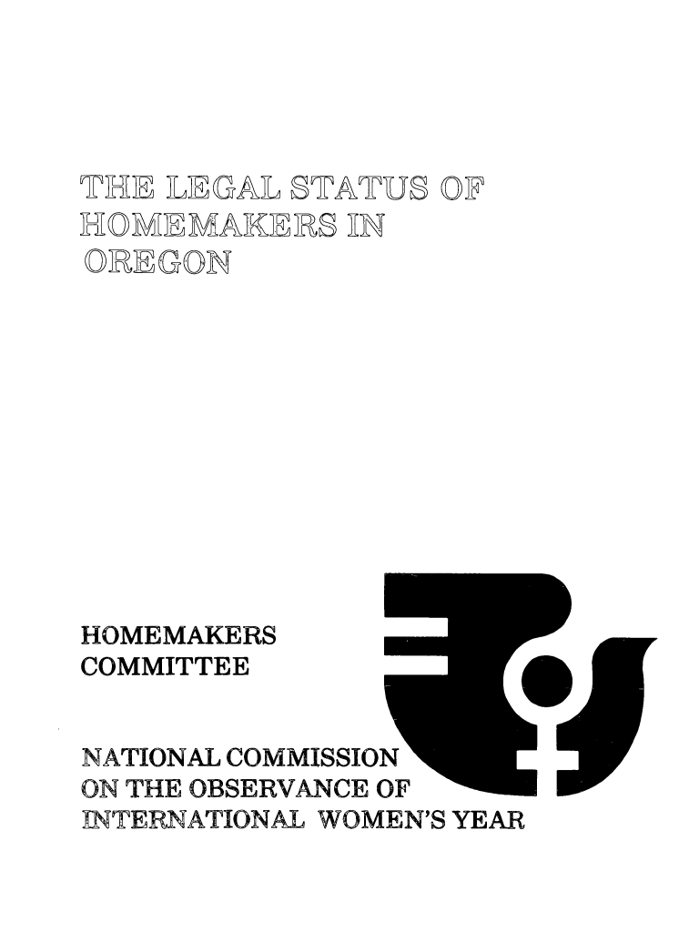 handle is hein.prescomm/leshomeor0001 and id is 1 raw text is: 




THE LEGAL  STATUS OF
HOMEMAKERS IN
OREGON











HOMEMAKERS
COMMITTEE


NATIONAL COMMISSION
ON THE OBSERVANCE OF
INTERNATIONAL WOMEN'S YEAR


