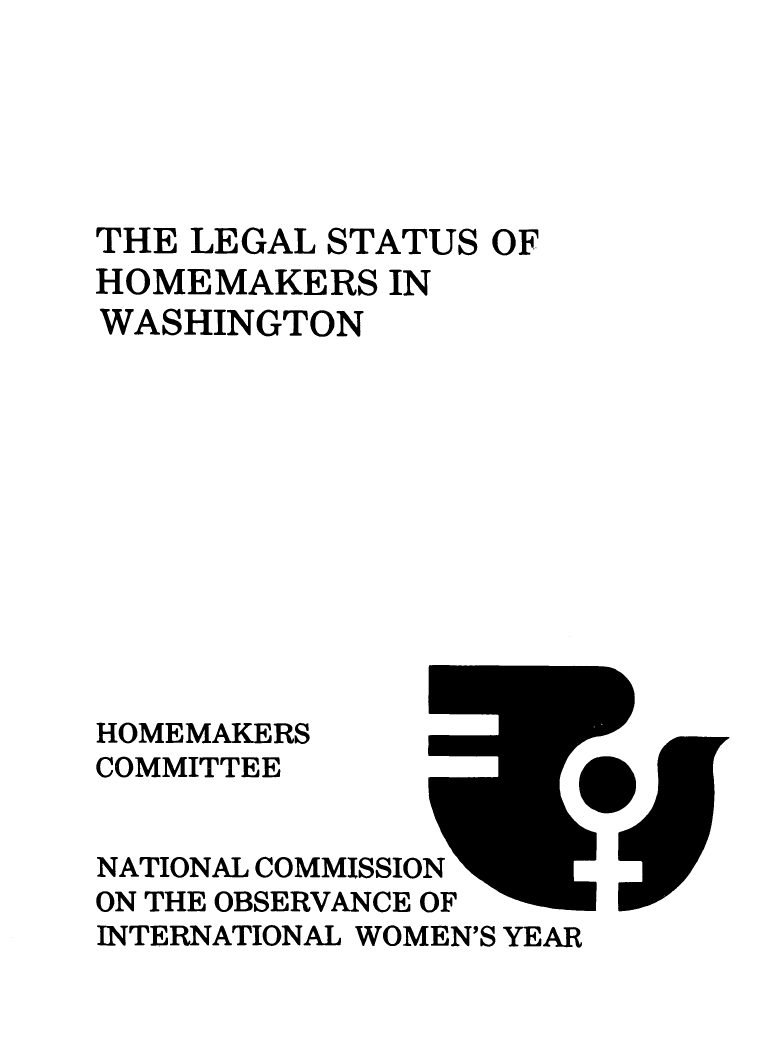 handle is hein.prescomm/leshomewa0001 and id is 1 raw text is: 






THE LEGAL STATUS  OF
HOMEMAKERS   IN
WASHINGTON












HOMEMAKERS
COMMITTEE


NATIONAL COMMISSION
ON THE OBSERVANCE OF
INTERNATIONAL WOMEN'S YEAR



