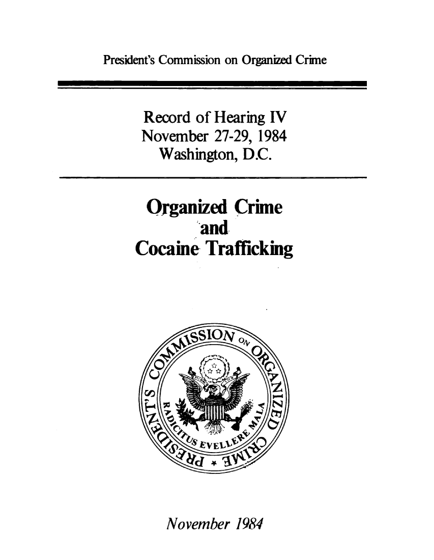 handle is hein.prescomm/orcmcocn0001 and id is 1 raw text is: 

President's Commission on Organized Crime


Record  of Hearing IV
November   27-29, 1984
   Washington, D.C.


   Organized  Crime
         and
Cocaine   Trafficking









          10   V
          'EVL  o


November 1984


