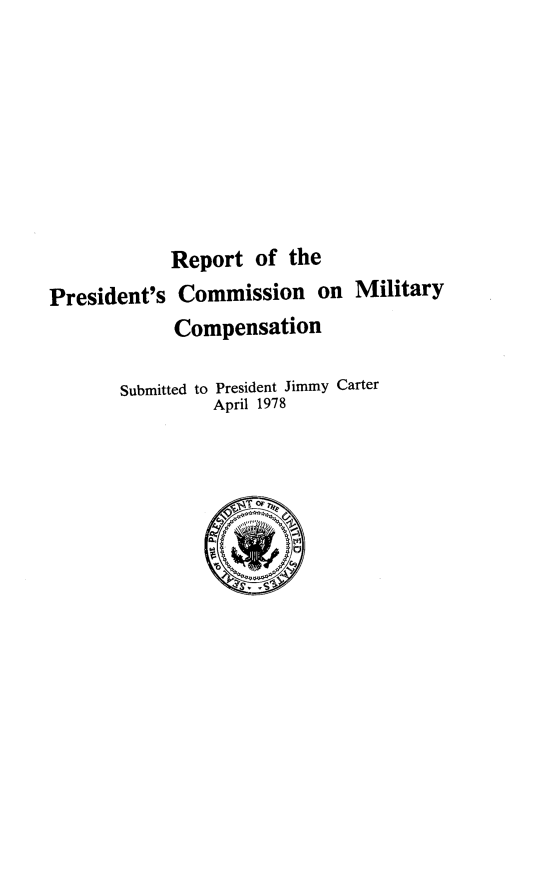 handle is hein.prescomm/repcmiltco0001 and id is 1 raw text is: 








            Report   of the
President's  Commission on Military
             Compensation

       Submitted to President Jimmy Carter
                April 1978


