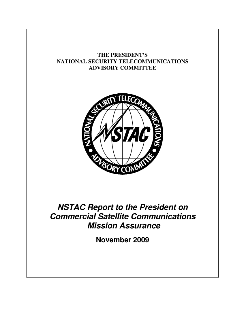 handle is hein.prescomm/rtptclscma0001 and id is 1 raw text is: 




          THE PRESIDENT'S
NATIONAL SECURITY TELECOMMUNICATIONS
        ADVISORY COMMITTEE


  NSTAC Report to the President on
Commercial Satellite Communications
         Mission Assurance


November 2009


