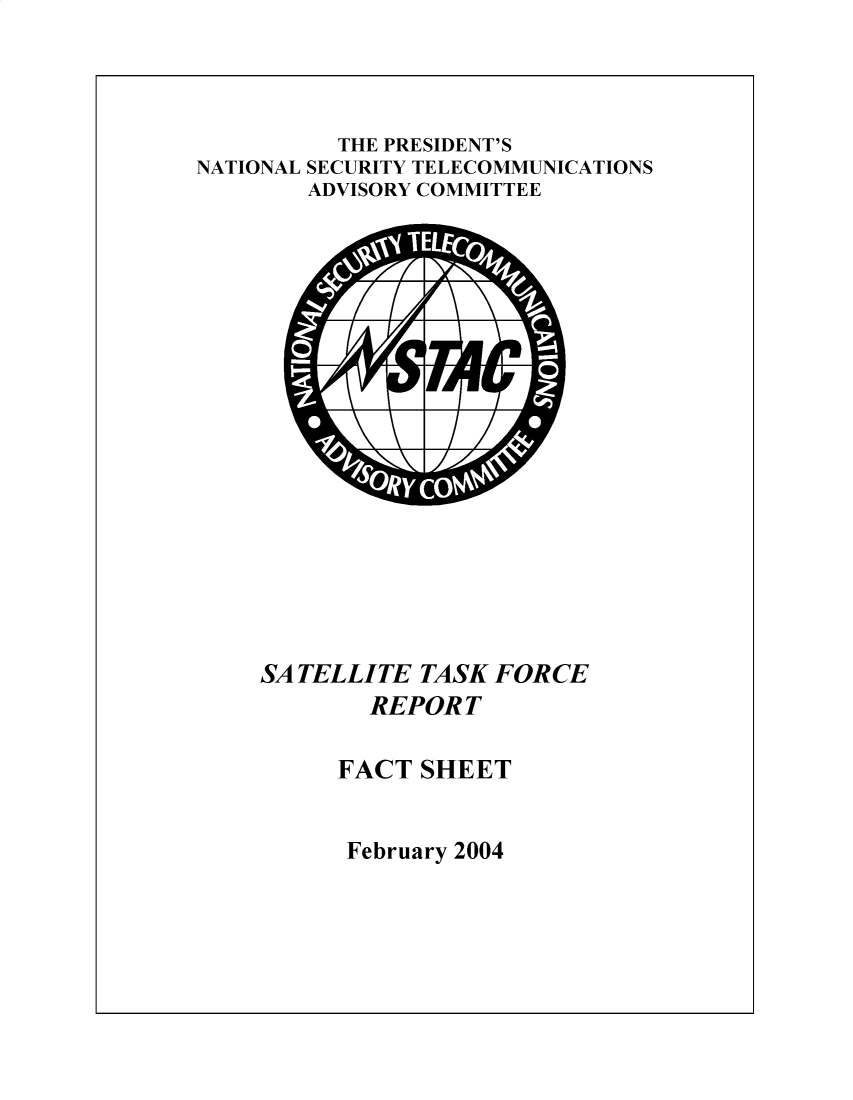 handle is hein.prescomm/sttkfcrt0001 and id is 1 raw text is: 



          THE PRESIDENT'S
NATIONAL SECURITY TELECOMMUNICATIONS
        ADVISORY COMMITTEE


SATELLITE TASK FORCE
        REPORT

     FACT SHEET


February 2004


