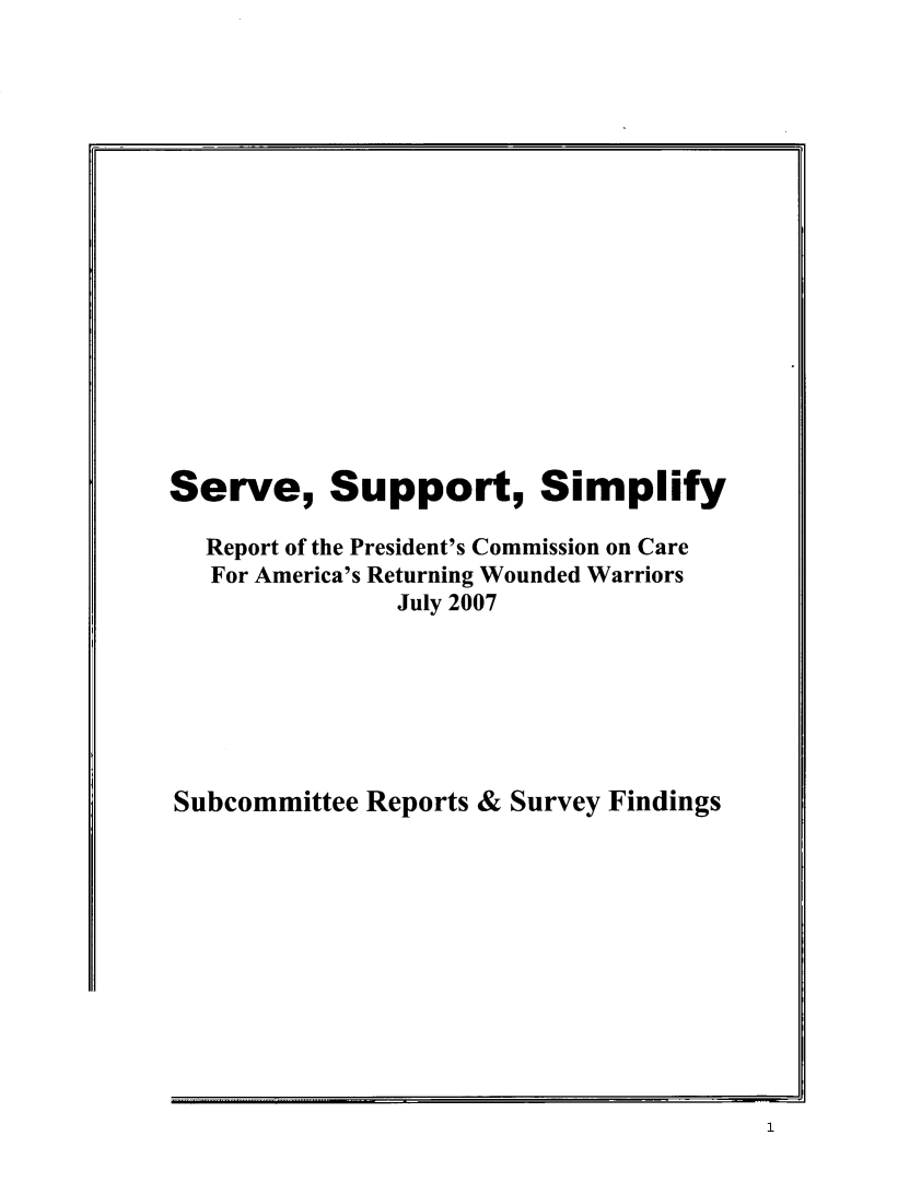 handle is hein.prescomm/svsusifdg0001 and id is 1 raw text is: 

















Serve, Support, Simplify

  Report of the President's Commission on Care
  For America's Returning Wounded Warriors
               July 2007







Subcommittee Reports & Survey Findings


