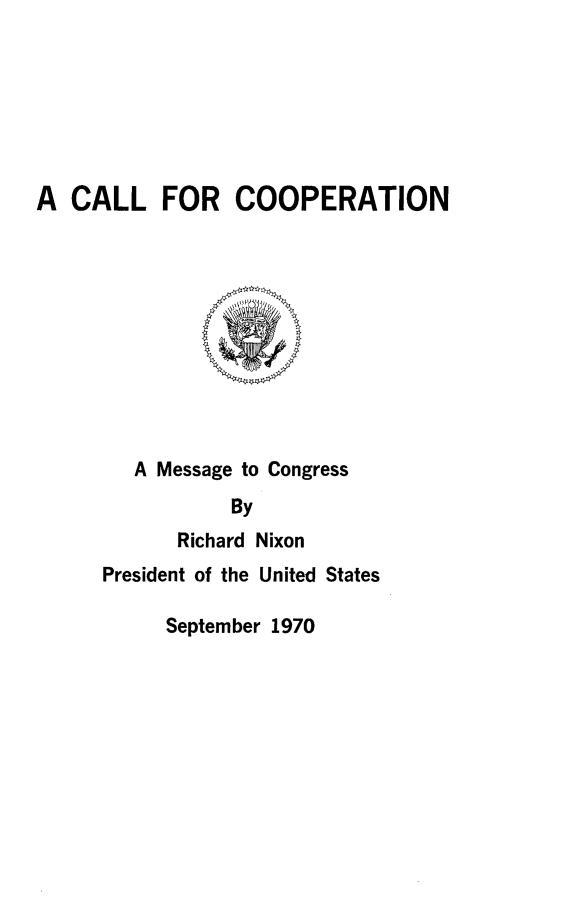 handle is hein.presidents/clcop0001 and id is 1 raw text is: 







A CALL FOR COOPERATION


   A Message to Congress
           By
      Richard Nixon
President of the United States

     September 1970


