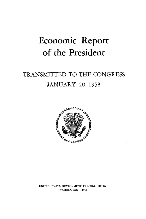 handle is hein.presidents/ecorepres1958 and id is 1 raw text is: Economic

Report

of the President
TRANSMITTED TO THE CONGRESS

JANUARY

20, 1958

UNITED STATES GOVERNMENT PRINTING OFFICE
WASHINGTON : 1958


