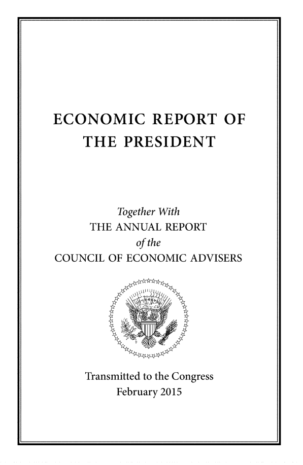 handle is hein.presidents/ecorepres2015 and id is 1 raw text is: ECONOMIC REPORT OF
THE PRESIDENT
Together With
THE ANNUAL REPORT
of the
COUNCIL OF ECONOMIC ADVISERS

Transmitted to the Congress
February 2015


