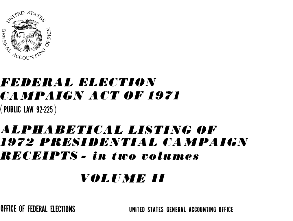 handle is hein.presidents/fdelcgpal0002 and id is 1 raw text is: 
0



FEDERAL ELECTION
CAMPAIGN ACT OF 1971
(PUBLIC LAW 92-225)
ALPHABETICAL LISTING OF
1972 PRESIDENTIAL CAMPAIGN
RECEIPTS - in two volumes

            VOLUME II


UNITED STATES GENERAL ACCOUNTING OFFICE


OFFICE OF FEDERAL ELECTIONS


