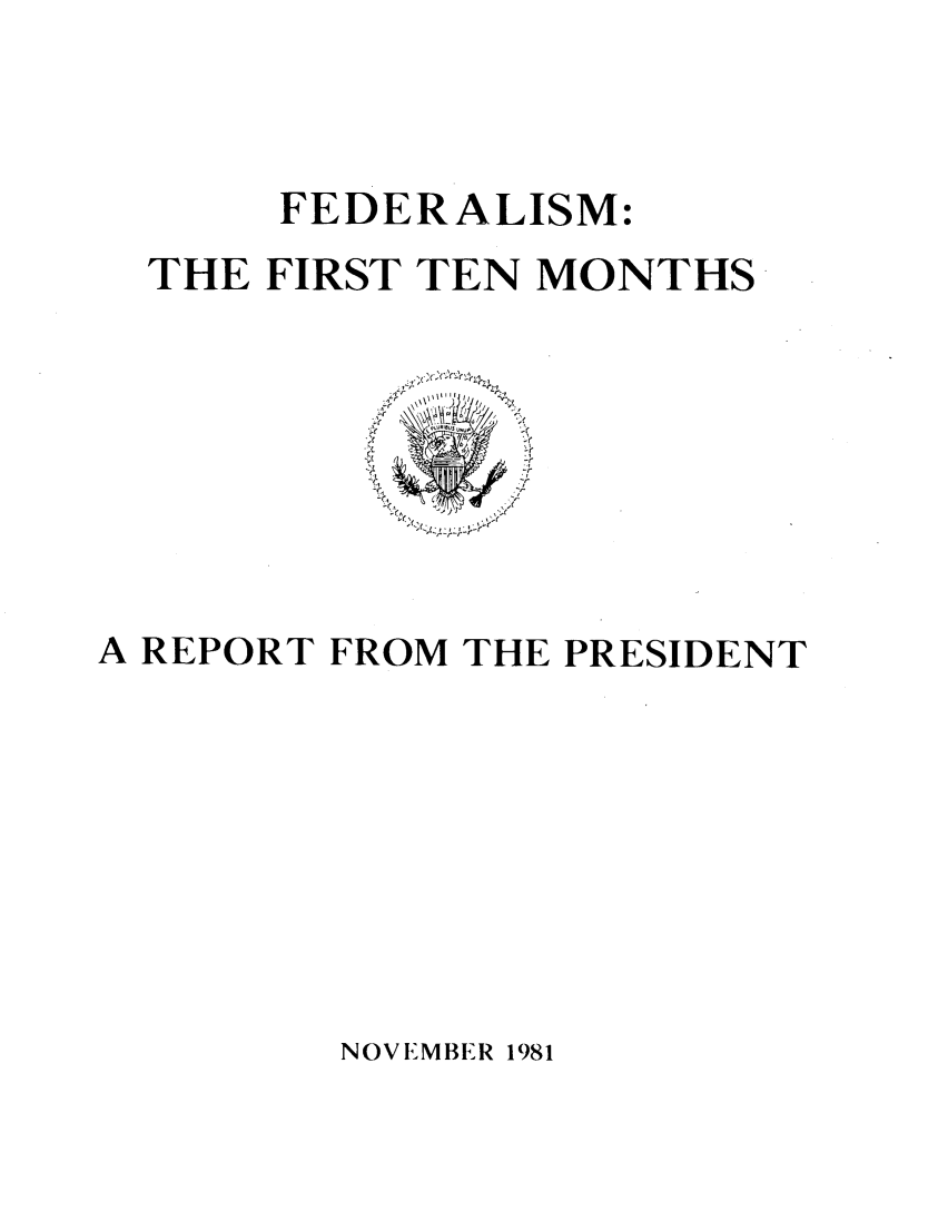 handle is hein.presidents/fdftm0001 and id is 1 raw text is: 



     FEDERALISM:
THE FIRST TEN MONTHS


A REPORT FROM THE PRESIDENT


NOVEMBER 1981


