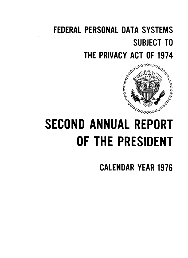 handle is hein.presidents/fpdss0002 and id is 1 raw text is: 

FEDERAL PERSONAL DATA SYSTEMS
                SUBJECT TO
      THE PRIVACY ACT OF 1974


SECOND ANNUAL REPORT

      OF THE PRESIDENT

           CALENDAR YEAR 1976


