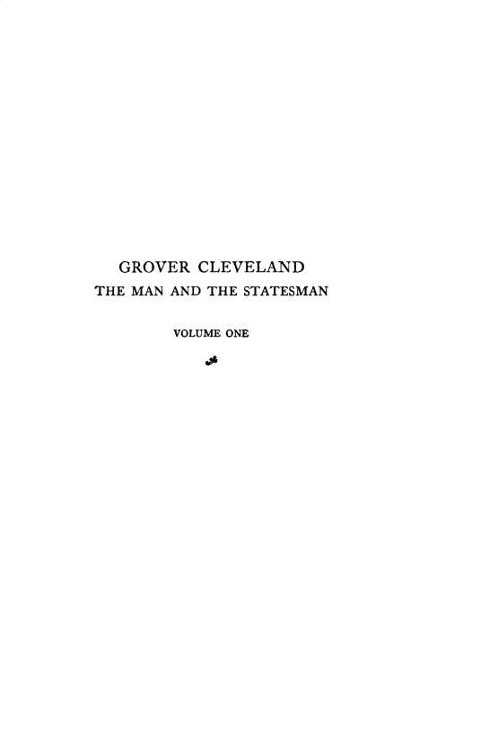 handle is hein.presidents/grovclbio0001 and id is 1 raw text is: 



















  GROVER CLEVELAND

THE MAN AND THE STATESMAN


        VOLUME ONE

           -04


