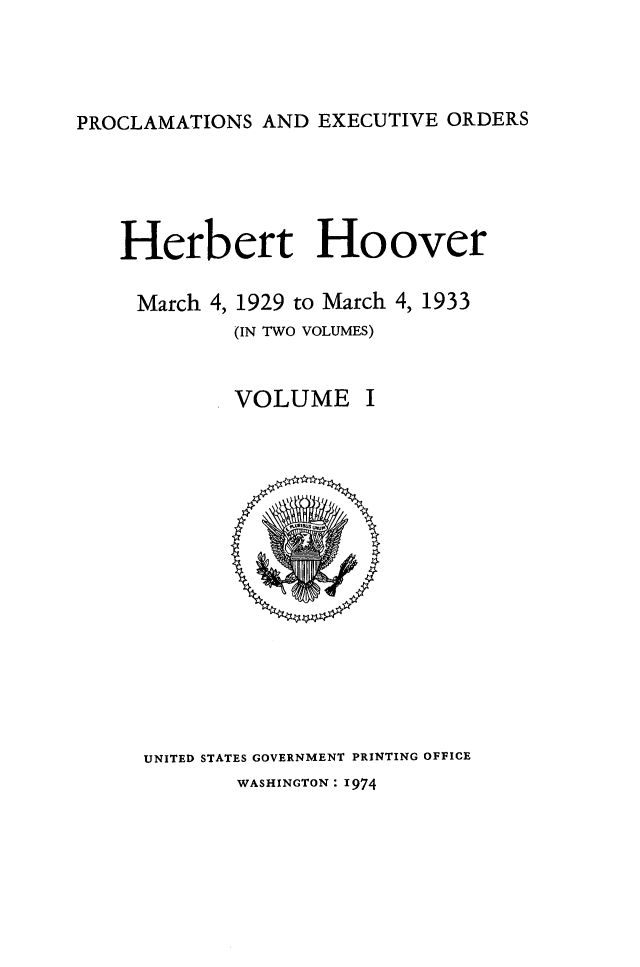 handle is hein.presidents/hrbhvrpr0001 and id is 1 raw text is: 




PROCLAMATIONS AND EXECUTIVE ORDERS


Herbert Hoover

March 4, 1929 to March 4, 1933
         (IN TWO VOLUMES)


VOLUME


UNITED STATES GOVERNMENT PRINTING OFFICE
       WASHINGTON: 1974


