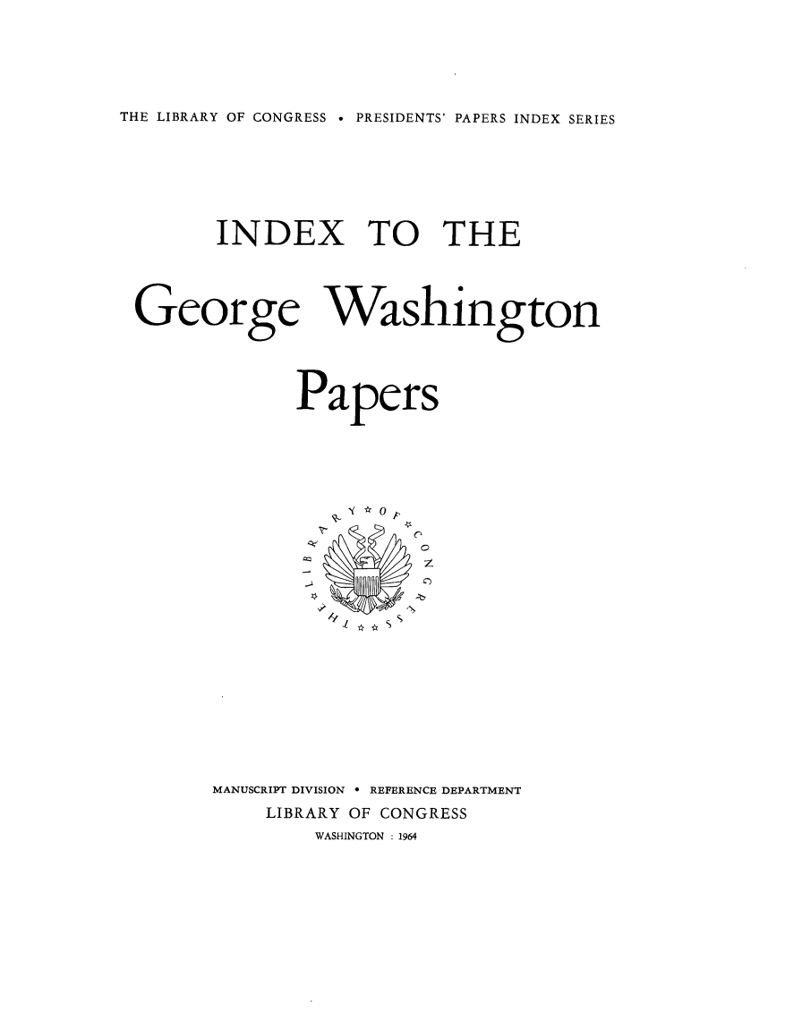 handle is hein.presidents/indxgwp0001 and id is 1 raw text is: 


THE LIBRARY OF CONGRESS  PRESIDENTS' PAPERS INDEX SERIES


INDEX TO THE


George


Washington


Papers


C:tO
z
2~


MANUSCRIPT DIVISION  REFERENCE DEPARTMENT
    LIBRARY OF CONGRESS
        WASHINGTON : 1964


