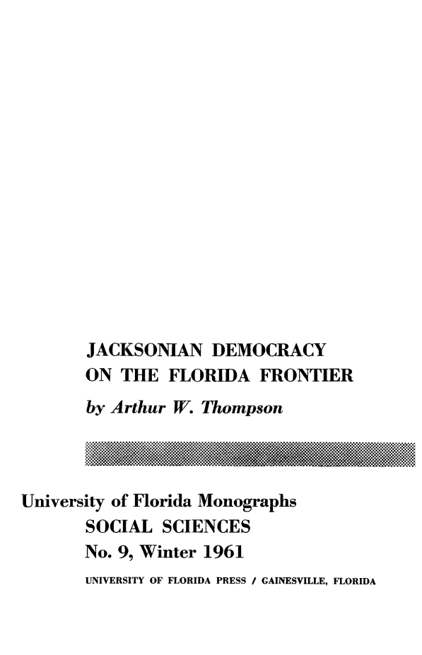 handle is hein.presidents/jckdeflo0001 and id is 1 raw text is: 
















JACKSONIAN DEMOCRACY
ON  THE  FLORIDA   FRONTIER
by Arthur W. Thompson

I... ...;,.-....   ..,  .. . .. ..e i...k.......-.. ......,%  - i.. .. ... N IB


University of Florida Monographs
       SOCIAL  SCIENCES
       No. 9, Winter 1961


UNIVERSITY OF FLORIDA PRESS / GAINESVILLE, FLORIDA


