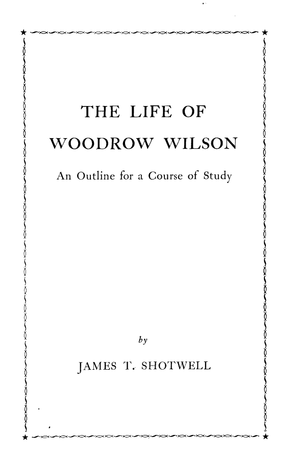 handle is hein.presidents/liwodsn0001 and id is 1 raw text is: 






    THE LIFE OF

WOODROW WILSON

An Outline for a Course of Study











          by

   JAMES T. SHOTWELL


