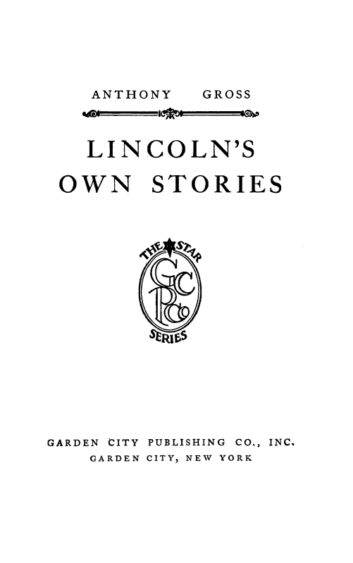 handle is hein.presidents/lncos0001 and id is 1 raw text is: ANTHONY

LINCOLN'S
OWN STORIES

GARDEN CITY PUBLISHING CO., INC.
GARDEN CITY, NEW YORK

GROSS



