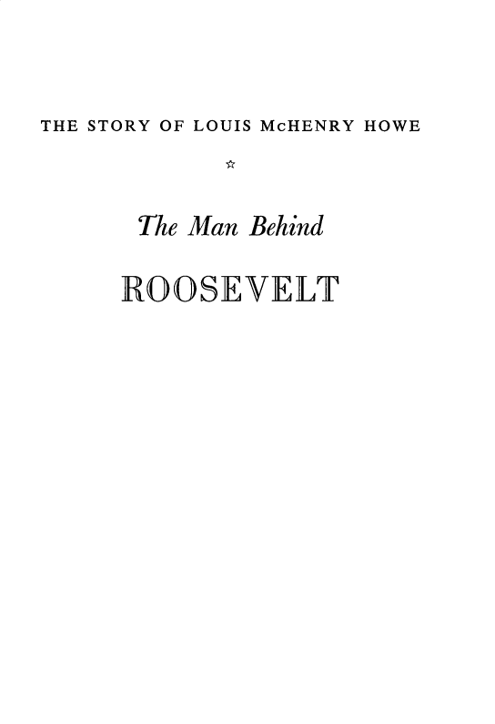 handle is hein.presidents/mnbroos0001 and id is 1 raw text is: 


THE STORY OF LOUIS McHENRY HOWE


      The Man Behind

      ROOSEVELT


