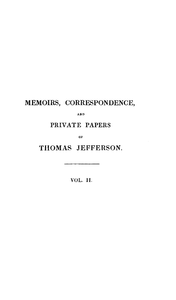 handle is hein.presidents/mrcdapvps0002 and id is 1 raw text is: 














MEMOIRS, CORRESPONDENCE,
           Ai D

     PRIVATE PAPERS
            OF


THOMAS JEFFERSON.


VOL. II.


