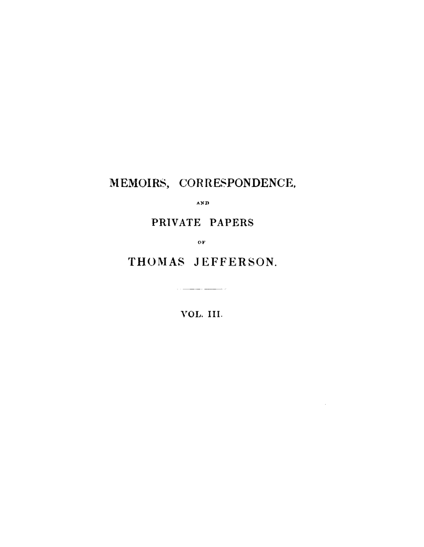 handle is hein.presidents/mrcdapvps0003 and id is 1 raw text is: 














MEMOIRS,


CORRESPONDENCE,


AND


PRIVATE


PAPERS


OF


THOMAS


JEFFERSON.


VOL. III.


