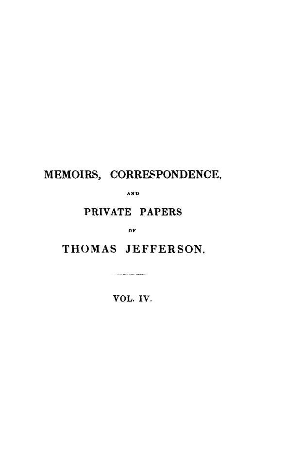 handle is hein.presidents/mrcdapvps0004 and id is 1 raw text is: 













MEMOIRS,


CORRESPONDENCE,


AND


PRIVATE PAPERS
      OF


THOMAS


JEFFERSON.


VOL. IV.


