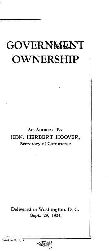 handle is hein.presidents/negt0001 and id is 1 raw text is: 








GOVERNMENT


  OWNERSHIP













      AN ADDRESS BY
 HON. HERBERT HOOVER,
    Secretary of Commerce













 Delivered in Washington, D. C.
      Sept. 29, 1924


inted in U. S. A.


