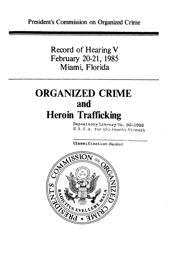 handle is hein.presidents/orgnzdcr0001 and id is 1 raw text is: 
President's Commission on Organized Crime


    Record of Hearing V
    February 20-21, 1985
       Miami, Florida


ORGANIZED CRIME
            and
   Heroin Trafficking
           Depository Librry  To. DG-OS
           U. S C.A. for tlo Fo i. oui


Classification Ruaiez


