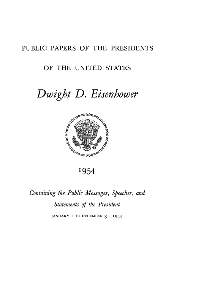 handle is hein.presidents/ppp054000 and id is 1 raw text is: PUBLIC PAPERS OF THE PRESIDENTS

OF THE UNITED STATES
Dwight D. Eisenhower

'954

Containing the Public Messages, Speeches, and
Statements of the President
JANUARY I TO DECEMBER 31, 1954



