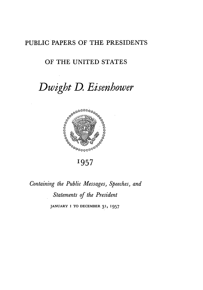 handle is hein.presidents/ppp057000 and id is 1 raw text is: PUBLIC PAPERS OF THE PRESIDENTS

OF THE UNITED STATES

Dwight

D. Eisenhower

'957

Containing the Public Messages, Speeches, and
Statements of the President

JANUARY I TO DECEMBER 31, 1957


