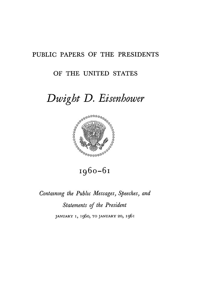 handle is hein.presidents/ppp060000 and id is 1 raw text is: PUBLIC PAPERS OF THE PRESIDENTS

OF THE UNITED STATES

Dwight

D.

Eisenhower

i96o-6i
Containzng the Pubhc Messages, Speeches, and
Statements of the President

JANUARY I, 1960, TO JANUARY 20, 1961



