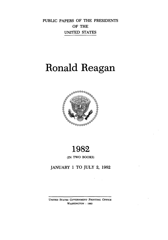 handle is hein.presidents/ppp082001 and id is 1 raw text is: PUBLIC PAPERS OF THE PRESIDENTS
OF THE
UNITED STATES
Ronald Reagan

1982
(IN TWO BOOKS)
JANUARY 1 TO JULY 2, 1982

UNITED STATES GOVERNMENT PRINTING OFFICE
WASHINGTON : 1983


