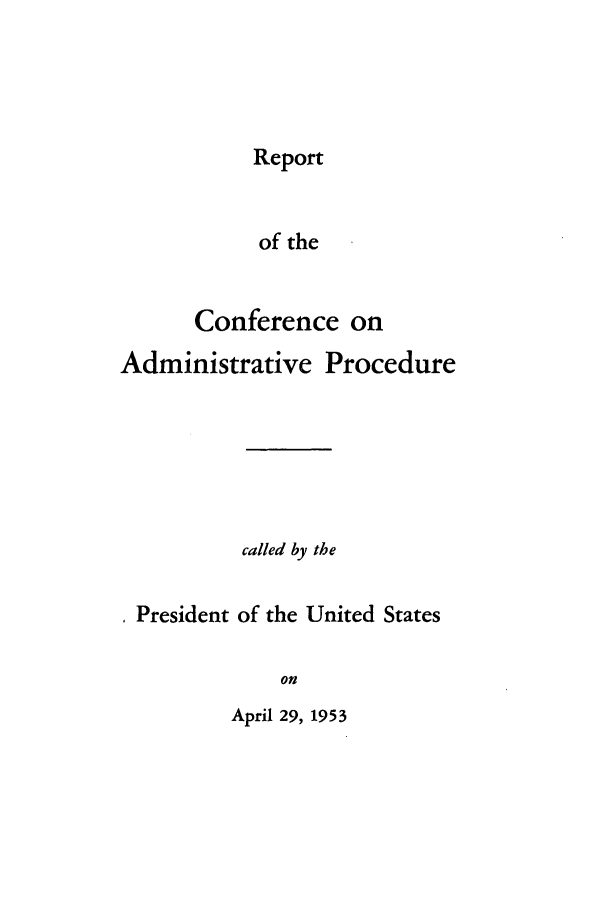 handle is hein.presidents/rcadmpro0001 and id is 1 raw text is: 




Report


            of the


      Conference on
Administrative Procedure






          called by the

 President of the United States

              on


April 29, 1953


