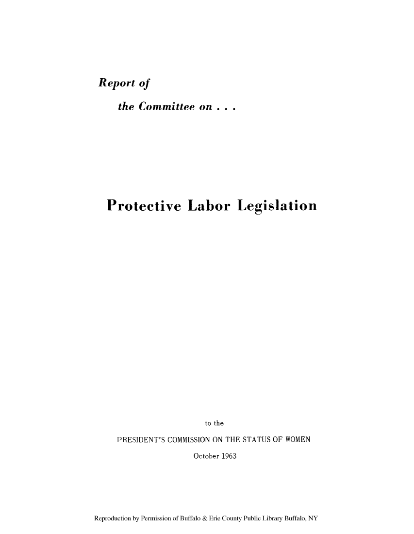 handle is hein.presidents/rcprolab0001 and id is 1 raw text is: Report of

the Committee on ...
Protective Labor Legislation
to the
PRESIDENT'S COMMISSION ON THE STATUS OF WOMEN

October 1963

Reproduction by Permission of Buffalo & Erie County Public Library Buffalo, NY


