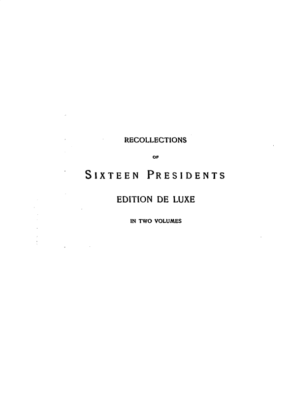 handle is hein.presidents/rcsosxn0002 and id is 1 raw text is: 















       RECOLLECTIONS

            OF

SIXTEEN PRESIDENTS


      EDITION DE LUXE

        IN TWO VOLUMES


