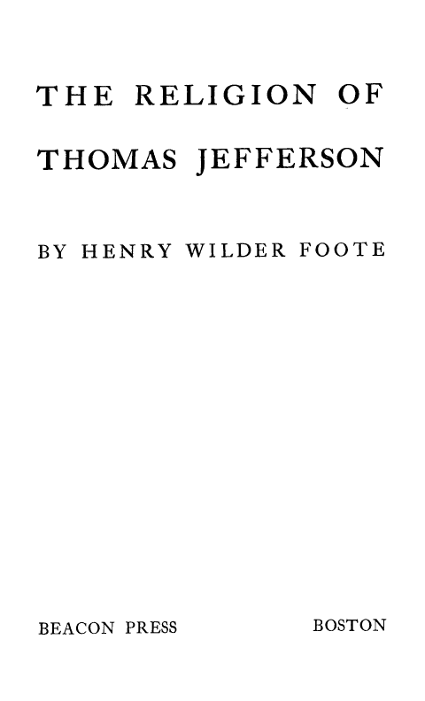 handle is hein.presidents/religthoj0001 and id is 1 raw text is: 



THE RELIGION OF


THOMAS JEFFERSON


BY HENRY


WILDER


FOOTE


BEACON PRESS


BOSTON


