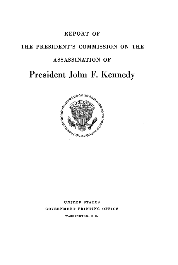 handle is hein.presidents/rpcapjfk0001 and id is 1 raw text is: REPORT OF
THE PRESIDENT'S COMMISSION ON THE
ASSASSINATION OF
President John F. Kennedy

UNITED STATES
GOVERNMENT PRINTING OFFICE
WASHINGTON, D.C.


