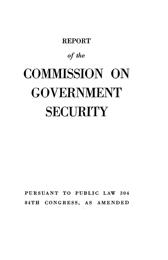 handle is hein.presidents/rtotcngtsy0001 and id is 1 raw text is: 



       REPORT

       of the


COMMISSION ON

GOVERNMENT

    SECURITY









PURSUANT TO PUBLIC LAW 304
84TH CONGRESS, AS AMENDED


