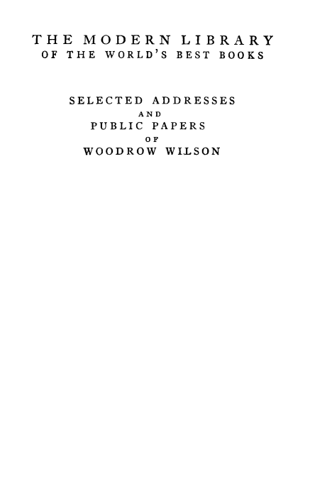 handle is hein.presidents/sladww0001 and id is 1 raw text is: THE MODERN LIBRARY
OF THE WORLD'S BEST BOOKS
SELECTED ADDRESSES
AND
PUBLIC PAPERS
OF
WOODROW WILSON


